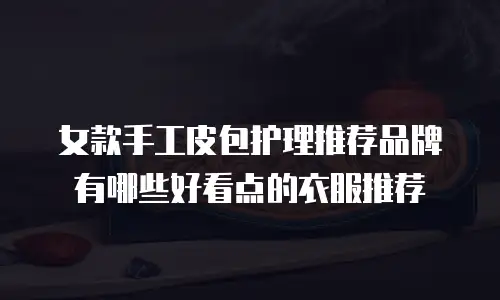 女款手工皮包护理推荐品牌有哪些好看点的衣服推荐