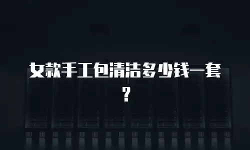 女款手工包清洁多少钱一套？