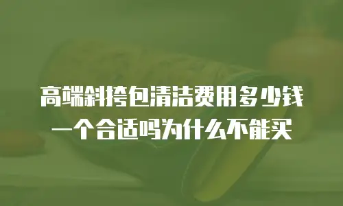 高端斜挎包清洁费用多少钱一个合适吗为什么不能买