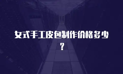 女式手工皮包制作价格多少？