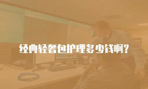 经典轻奢包护理多少钱啊？