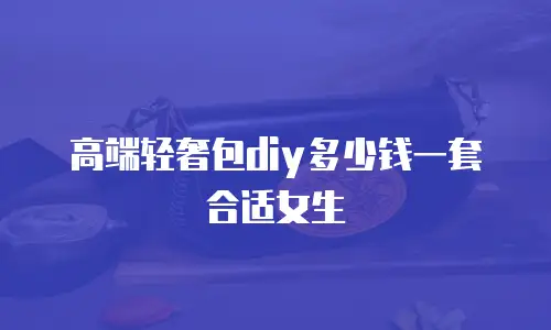 高端轻奢包diy多少钱一套合适女生