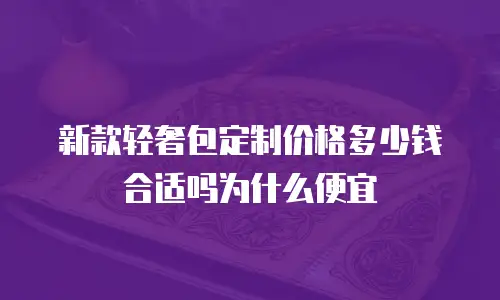 新款轻奢包定制价格多少钱合适吗为什么便宜