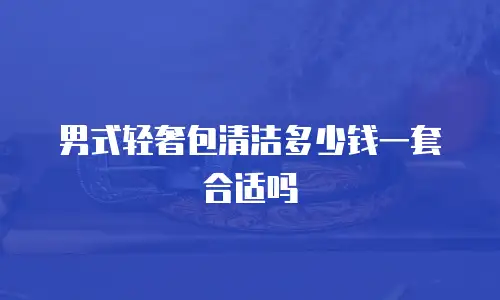 男式轻奢包清洁多少钱一套合适吗