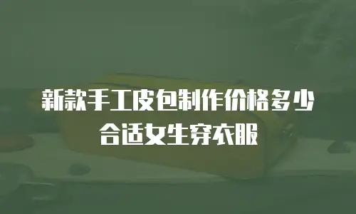 新款手工皮包制作价格多少合适女生穿衣服