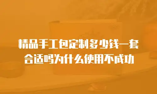 精品手工包定制多少钱一套合适吗为什么使用不成功