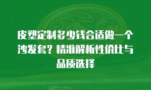 皮塑定制多少钱合适做一个沙发套？精准解析性价比与品质选择