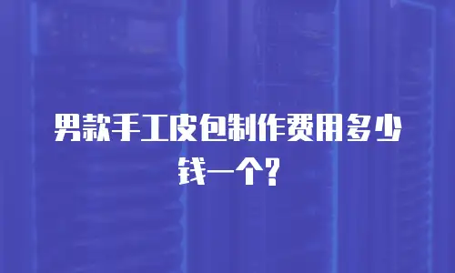 男款手工皮包制作费用多少钱一个?