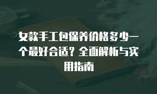 女款手工包保养价格多少一个最好合适？全面解析与实用指南