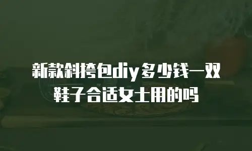 新款斜挎包diy多少钱一双鞋子合适女士用的吗