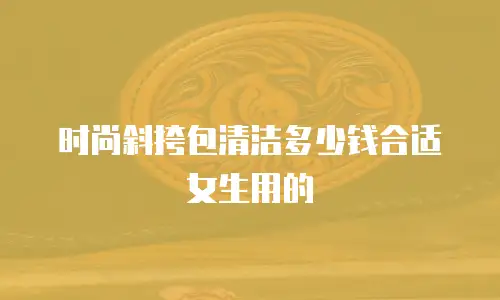 时尚斜挎包清洁多少钱合适女生用的