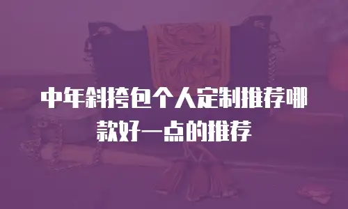 中年斜挎包个人定制推荐哪款好一点的推荐