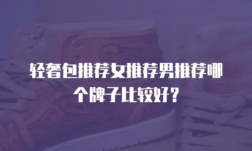 轻奢包推荐女推荐男推荐哪个牌子比较好？