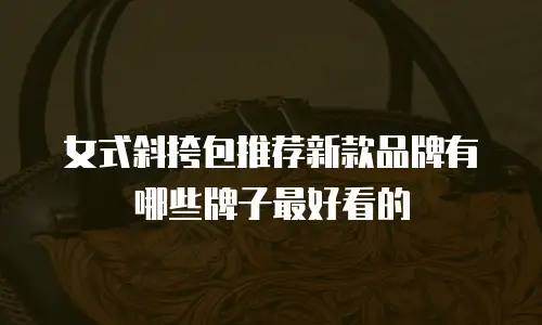 女式斜挎包推荐新款品牌有哪些牌子最好看的