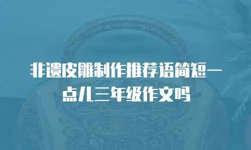 非遗皮雕制作推荐语简短一点儿三年级作文吗