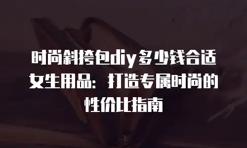 时尚斜挎包diy多少钱合适女生用品：打造专属时尚的性价比指南