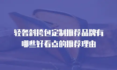 轻奢斜挎包定制推荐品牌有哪些好看点的推荐理由