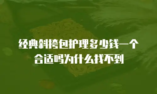 经典斜挎包护理多少钱一个合适吗为什么找不到