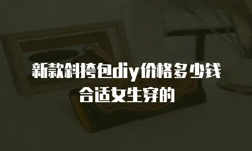 新款斜挎包diy价格多少钱合适女生穿的