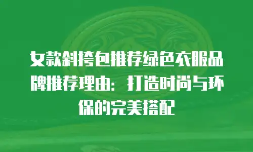 女款斜挎包推荐绿色衣服品牌推荐理由：打造时尚与环保的完美搭配