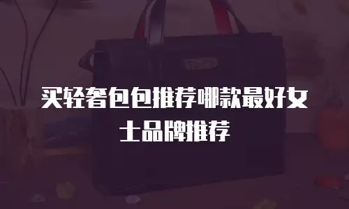 买轻奢包包推荐哪款最好女士品牌推荐