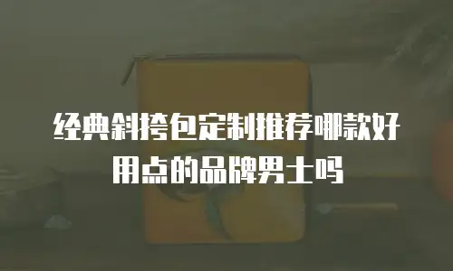 经典斜挎包定制推荐哪款好用点的品牌男士吗
