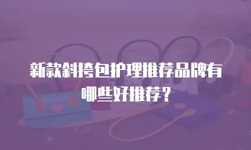 新款斜挎包护理推荐品牌有哪些好推荐？