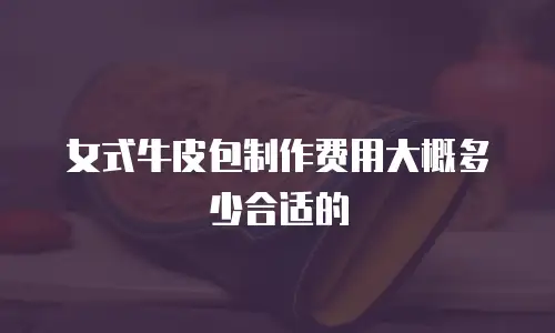 女式牛皮包制作费用大概多少合适的