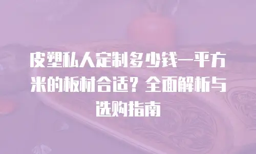 皮塑私人定制多少钱一平方米的板材合适？全面解析与选购指南