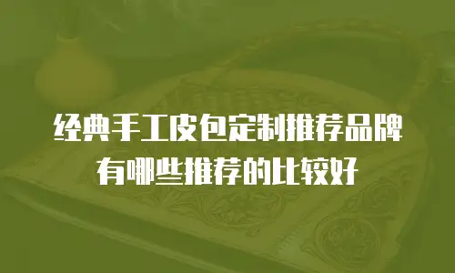 经典手工皮包定制推荐品牌有哪些推荐的比较好