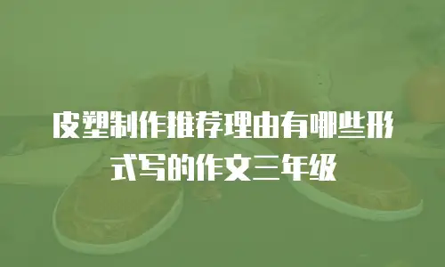 皮塑制作推荐理由有哪些形式写的作文三年级
