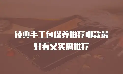 经典手工包保养推荐哪款最好看又实惠推荐