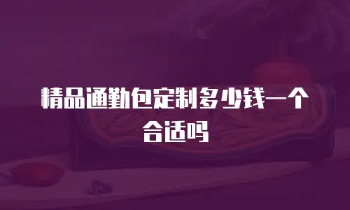 精品通勤包定制多少钱一个合适吗