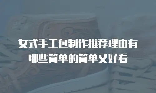 女式手工包制作推荐理由有哪些简单的简单又好看
