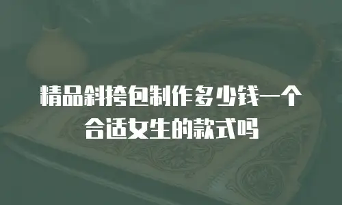 精品斜挎包制作多少钱一个合适女生的款式吗