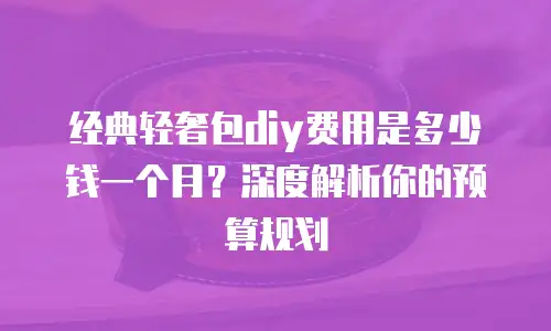 经典轻奢包diy费用是多少钱一个月？深度解析你的预算规划