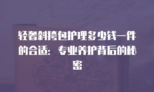 轻奢斜挎包护理多少钱一件的合适：专业养护背后的秘密