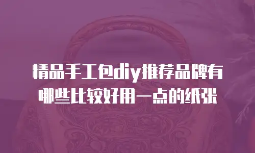 精品手工包diy推荐品牌有哪些比较好用一点的纸张