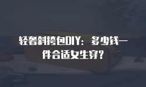 轻奢斜挎包DIY：多少钱一件合适女生穿？