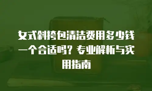女式斜挎包清洁费用多少钱一个合适吗？专业解析与实用指南