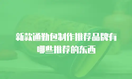 新款通勤包制作推荐品牌有哪些推荐的东西