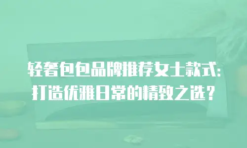 轻奢包包品牌推荐女士款式：打造优雅日常的精致之选？