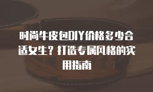 时尚牛皮包DIY价格多少合适女生？打造专属风格的实用指南