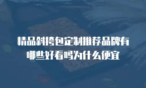 精品斜挎包定制推荐品牌有哪些好看吗为什么便宜