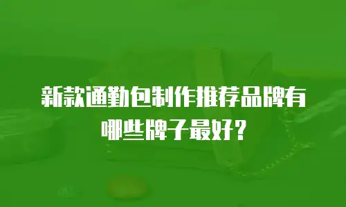 新款通勤包制作推荐品牌有哪些牌子最好？