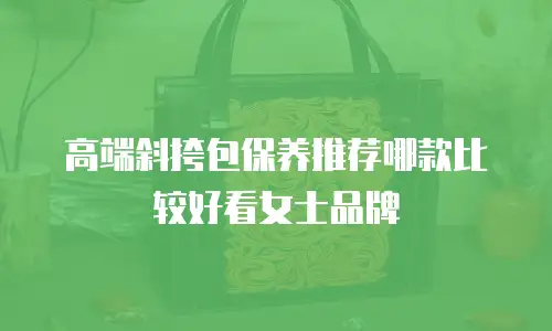 高端斜挎包保养推荐哪款比较好看女士品牌