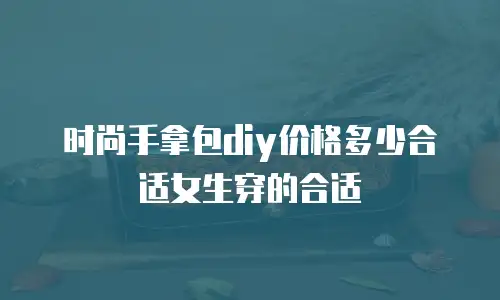 时尚手拿包diy价格多少合适女生穿的合适