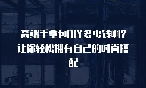 高端手拿包DIY多少钱啊？让你轻松拥有自己的时尚搭配
