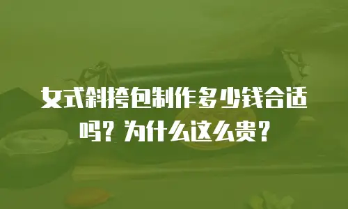 女式斜挎包制作多少钱合适吗？为什么这么贵？