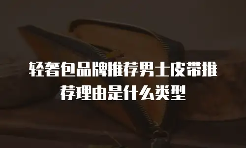 轻奢包品牌推荐男士皮带推荐理由是什么类型